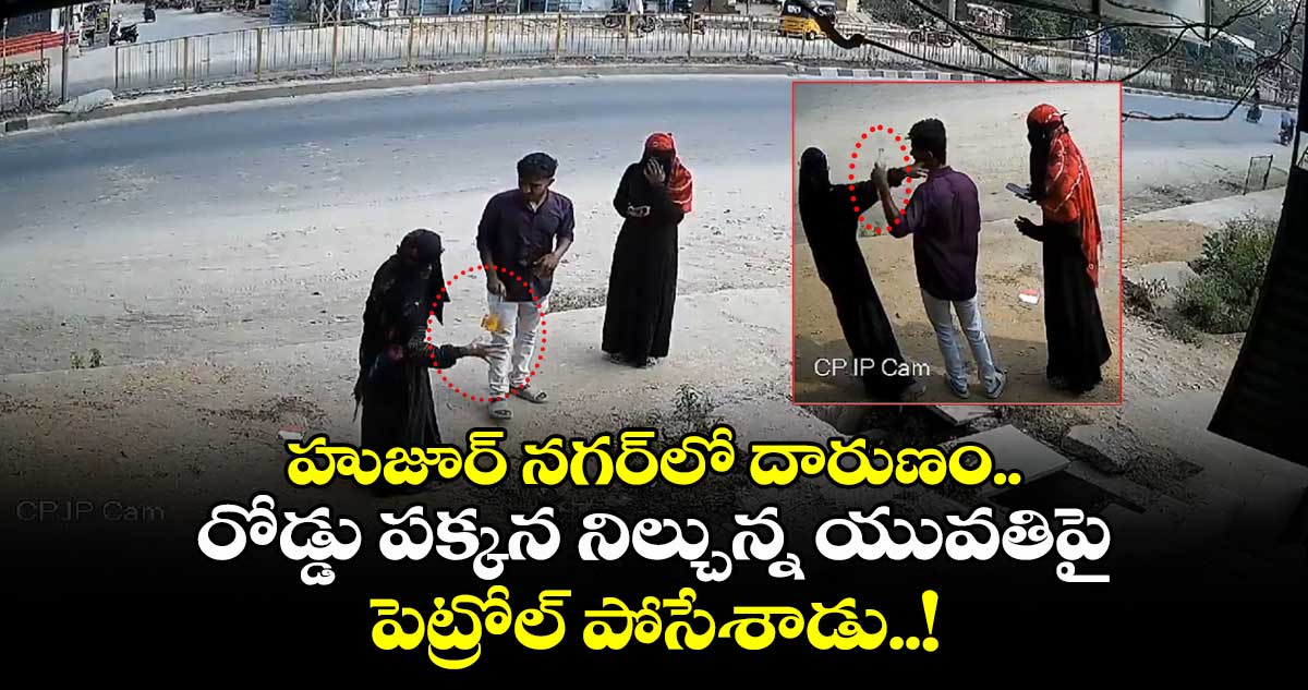 హుజూర్ నగర్⁬లో దారుణం.. రోడ్డు పక్కన నిల్చున్న యువతిపై పెట్రోల్ పోసేశాడు..!