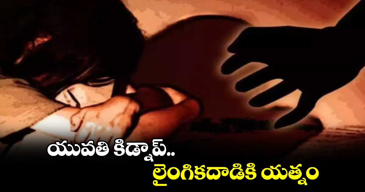 యువతి కిడ్నాప్.. లైంగికదాడికి యత్నం