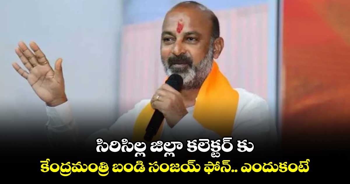 సిరిసిల్ల జిల్లా కలెక్టర్​ కు కేంద్రమంత్రి బండి సంజయ్​ ఫోన్​..ఎందుకంటే..