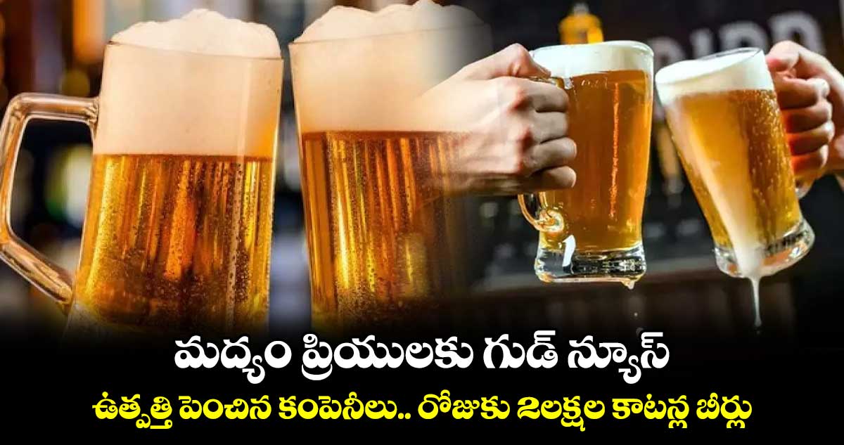 మద్యం ప్రియులకు గుడ్ న్యూస్..ఉత్పత్తి పెంచిన కంపెనీలు.. రోజుకు 2లక్షల కాటన్ల బీర్లు