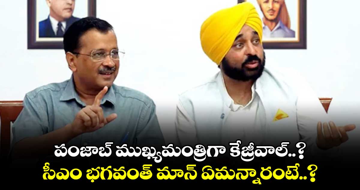 పంజాబ్ ముఖ్యమంత్రిగా కేజ్రీవాల్..?  సీఎం భగవంత్ మాన్ ఏమన్నారంటే..?