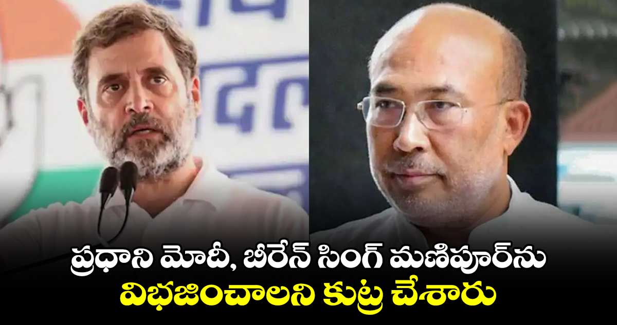 ప్రధాని మోదీ, బీరేన్ సింగ్ మణిపూర్⁬ను విభజించాలని కుట్ర చేశారు:రాహుల్ గాంధీ