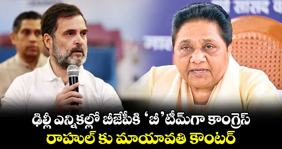 ఢిల్లీ ఎన్నికల్లో బీజేపీకి 'బీ'టీమ్‌‌‌‌గా కాంగ్రెస్ .. రాహుల్ కు మాయావతి కౌంటర్