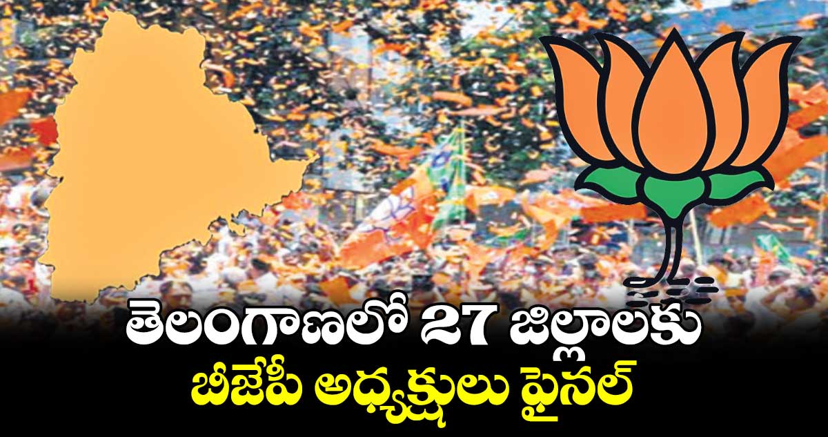  తెలంగాణలో 27 జిల్లాలకు  బీజేపీ అధ్యక్షులు ఫైనల్