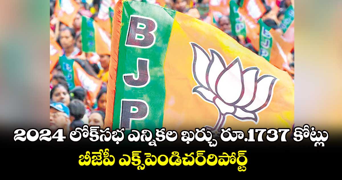 2024 లోక్⁬సభ ఎన్నికల ఖర్చు రూ.1737 కోట్లు..బీజేపీ ఎక్స్⁬​పెండిచర్​రిపోర్ట్