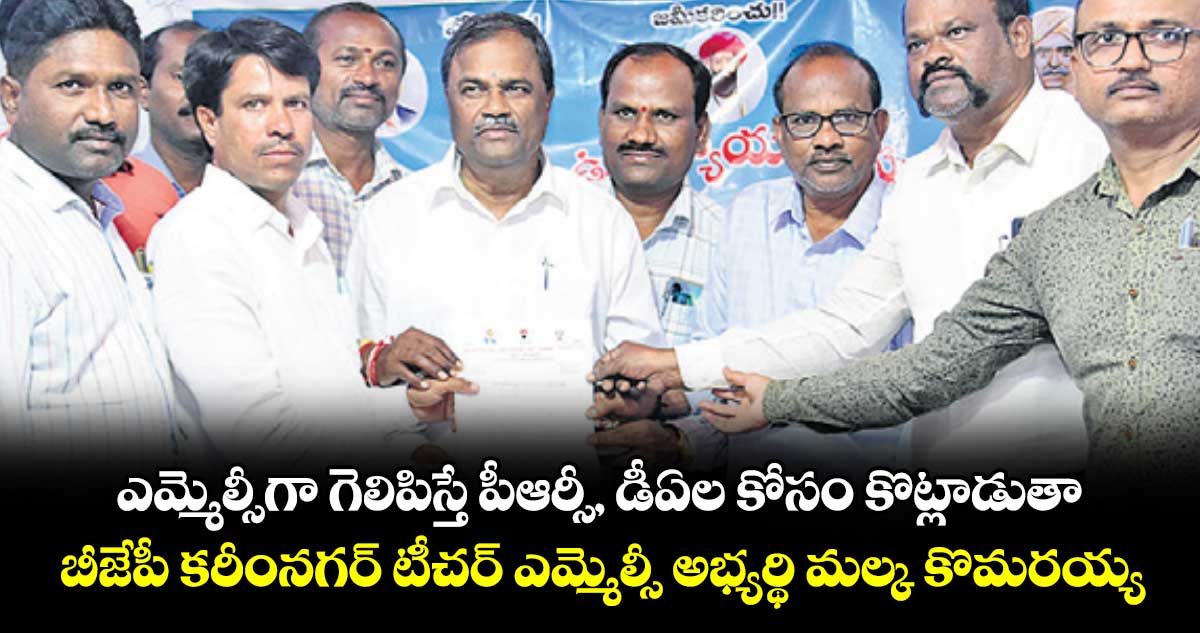 ఎమ్మెల్సీగా గెలిపిస్తే పీఆర్సీ, డీఏల కోసం కొట్లాడుతా: బీజేపీ కరీంనగర్ టీచర్ ఎమ్మెల్సీ అభ్యర్థి మల్క కొమరయ్య 