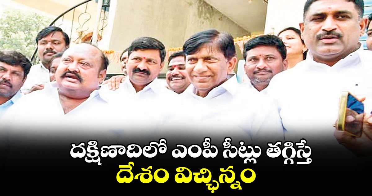  దక్షిణాదిలో ఎంపీ సీట్లు తగ్గిస్తే దేశం విచ్ఛిన్నం 