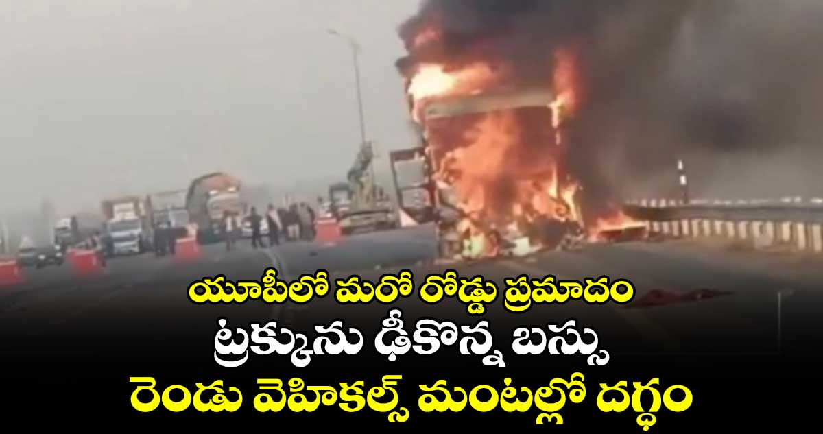 యూపీలో మరో రోడ్డు ప్రమాదం..ట్రక్కును ఢీకొన్న బస్సు..రెండు వెహికల్స్ మంటల్లో దగ్ధం 