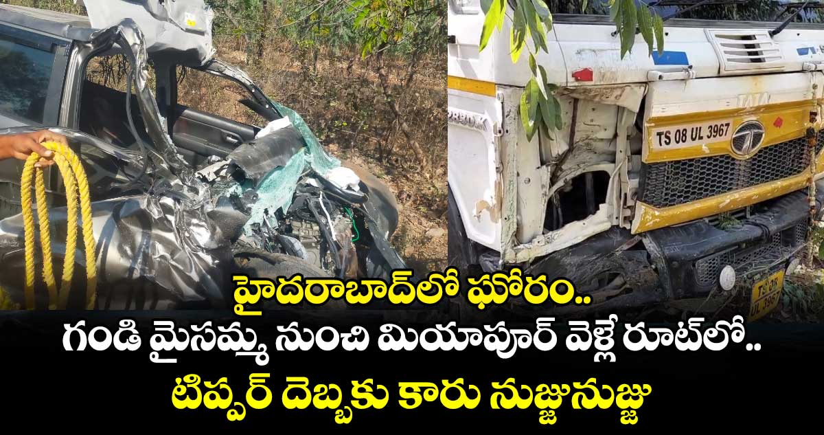 హైదరాబాద్⁬లో ఘోరం.. గండి మైసమ్మ నుంచి మియాపూర్ వెళ్లే రూట్⁬లో.. టిప్పర్ దెబ్బకు కారు నుజ్జునుజ్జు