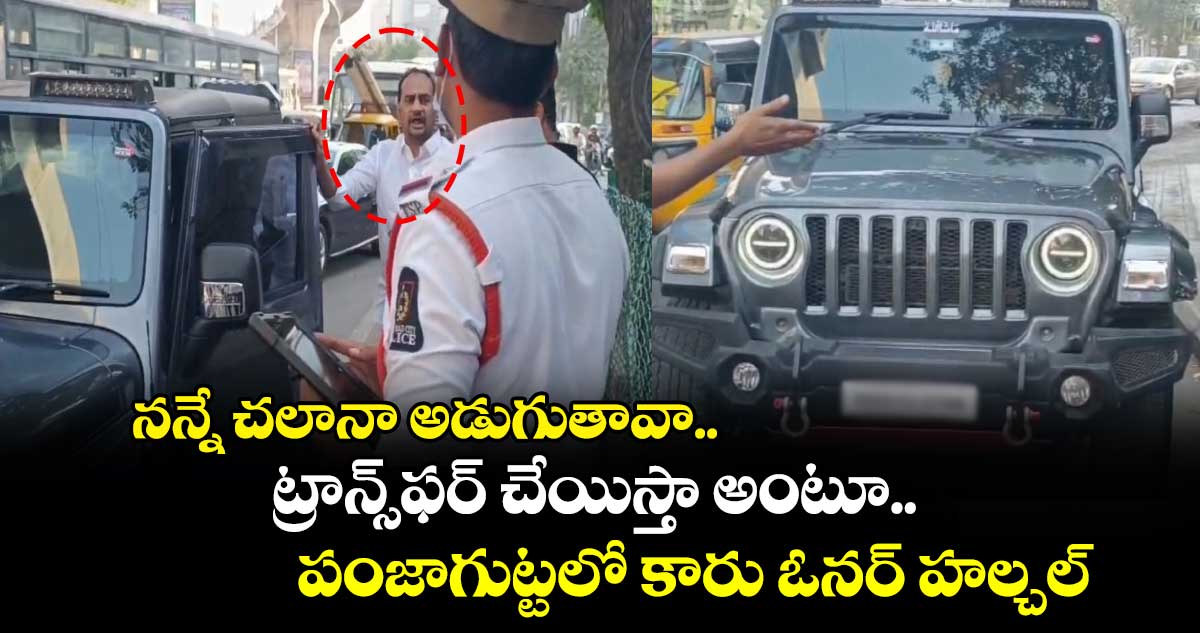 నన్నే చలానా అడుగుతావా.. ట్రాన్స్⁭ఫర్ చేయిస్తా అంటూ.. పంజాగుట్టలో కారు ఓనర్ హల్చల్