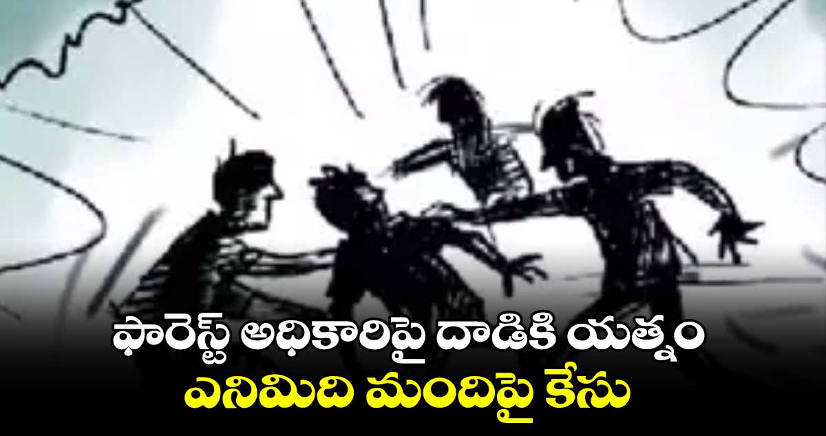 ఫారెస్ట్ అధికారిపై దాడికి యత్నం..ఎనిమిది మందిపై కేసు