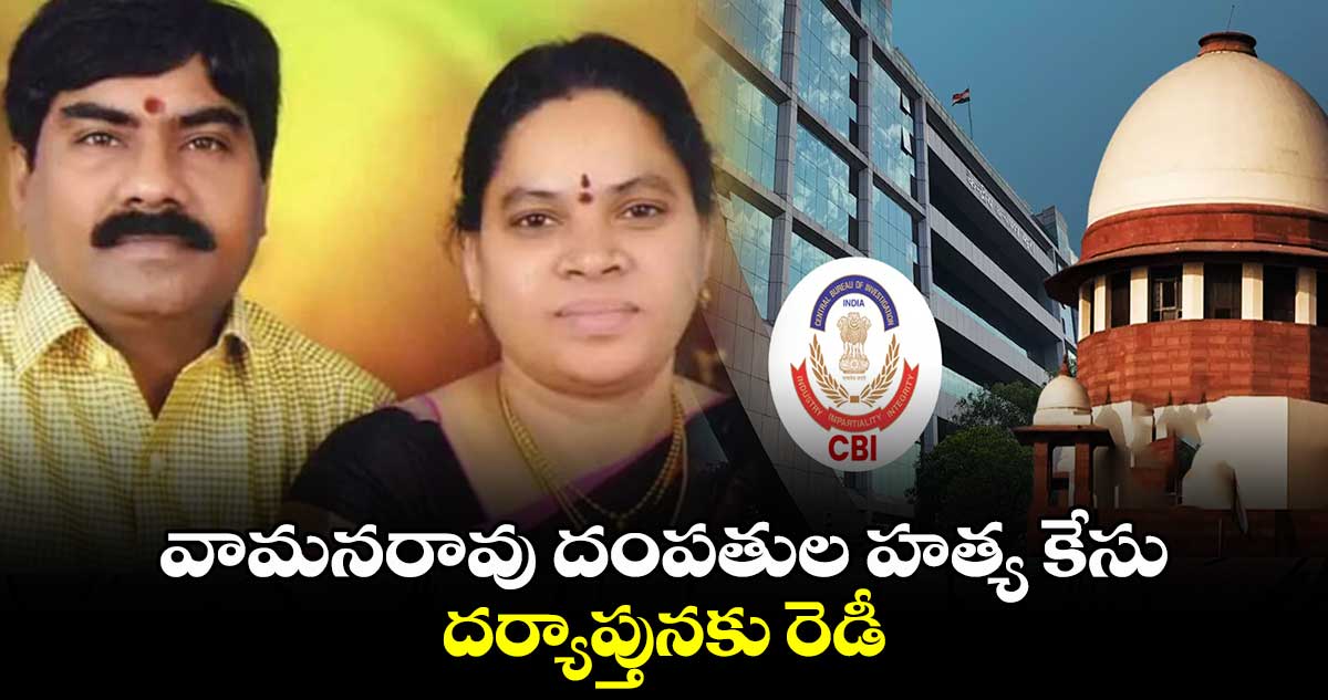 వామనరావు దంపతుల హత్య కేసు దర్యాప్తునకు రెడీ 