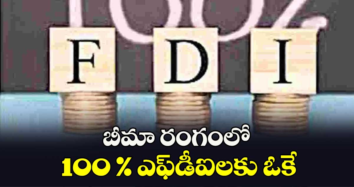 బీమా రంగంలో 100 % ఎఫ్​డీఐలకు ఓకే