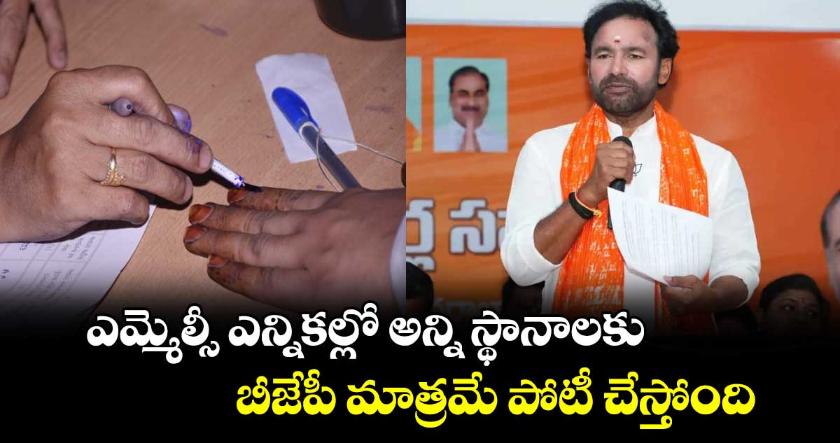 ఎమ్మెల్సీ ఎన్నికల్లో అన్ని స్థానాలకు బీజేపీ మాత్రమే పోటీ చేస్తోంది.. కేంద్ర మంత్రి కిషన్ రెడ్డి 