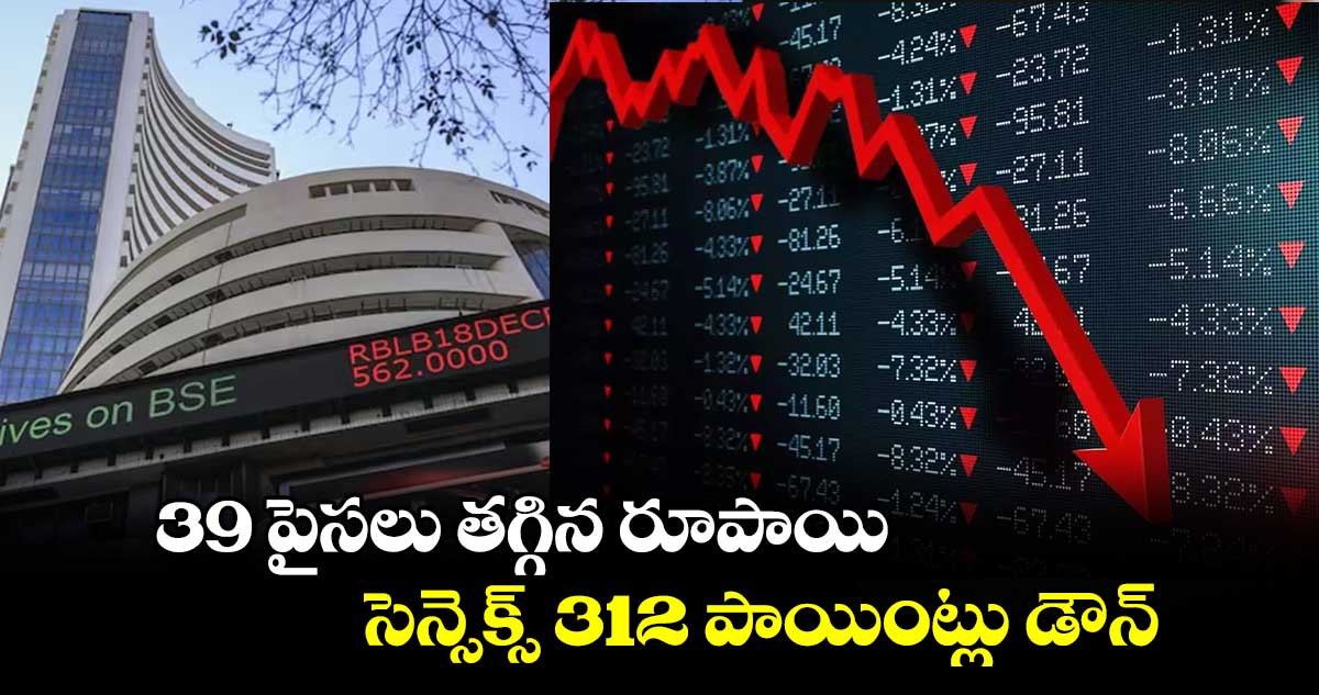 Sensex: 39 పైసలు తగ్గిన రూపాయి.. సెన్సెక్స్ 312 పాయింట్లు డౌన్