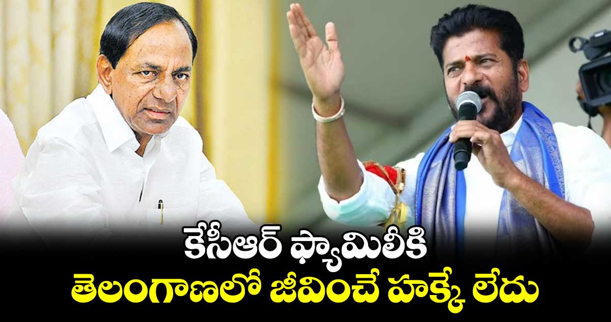 కేసీఆర్ ఫ్యామిలీకి తెలంగాణలో జీవించే హక్కే లేదు: సీఎం రేవంత్ 