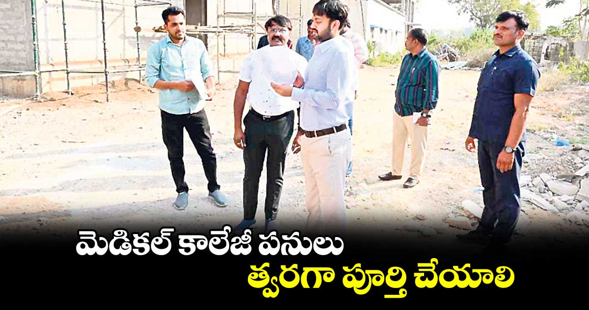 మెడికల్ కాలేజీ పనులు త్వరగా పూర్తి చేయాలి : కలెక్టర్ అద్వైత్ కుమార్ సింగ్