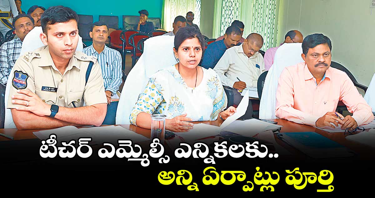 టీచర్ ఎమ్మెల్సీ ఎన్నికలకు అన్ని ఏర్పాట్లు పూర్తి :  ఇలా త్రిపాఠి.