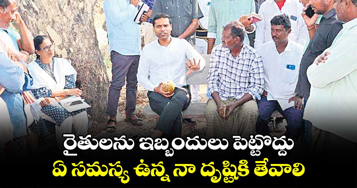 రైతులను ఇబ్బందులు పెట్టొద్దు..ఏ సమస్య ఉన్న నా దృష్టికి తేవాలి : కలెక్టర్ ముజామ్మిల్ ఖాన్