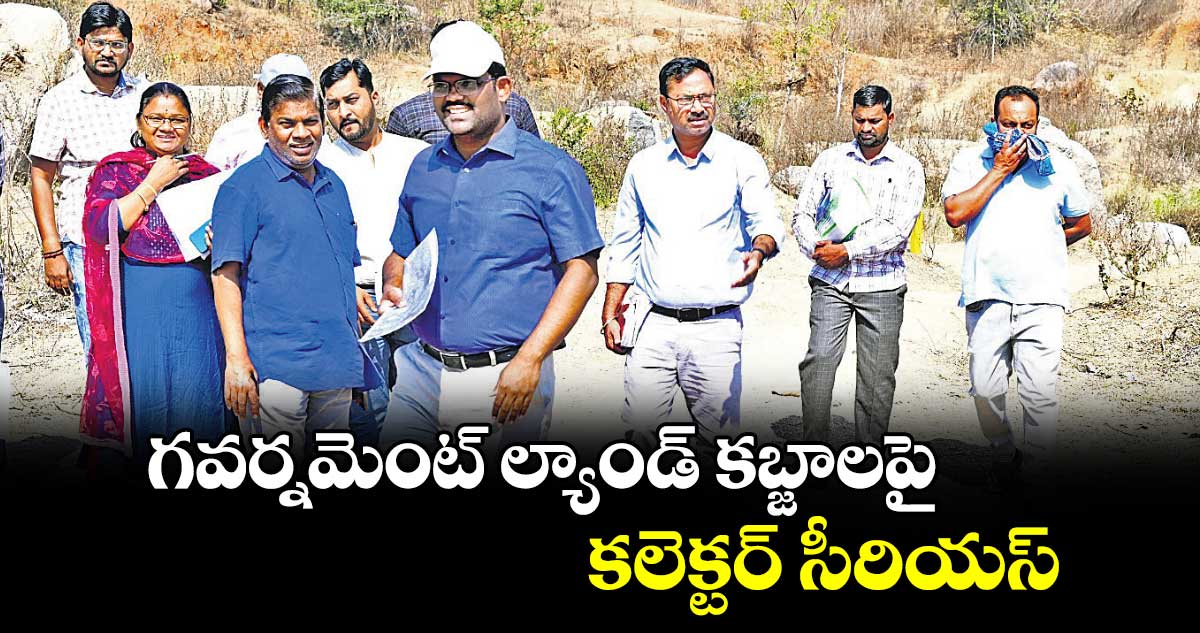 గవర్నమెంట్​ ల్యాండ్​ కబ్జాలపై కలెక్టర్​ సీరియస్