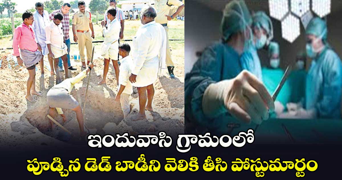 ఇందువాసి గ్రామంలో పూడ్చిన డెడ్ బాడీని వెలికి తీసి పోస్టుమార్టం