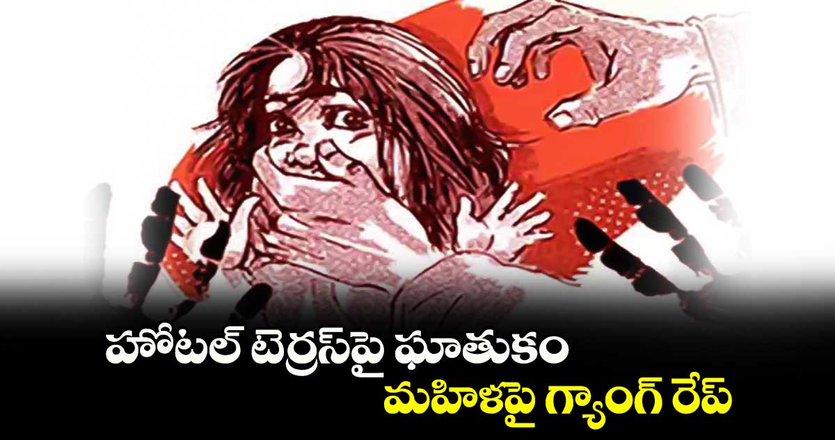 హోటల్ టెర్రస్⁬పై ఘాతుకం.. మహిళపై గ్యాంగ్ రేప్