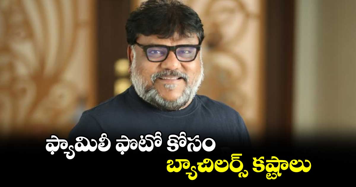 ఫ్యామిలీ ఫొటో కోసం బ్యాచిలర్స్ కష్టాలు : త్రినాధరావు నక్కిన 