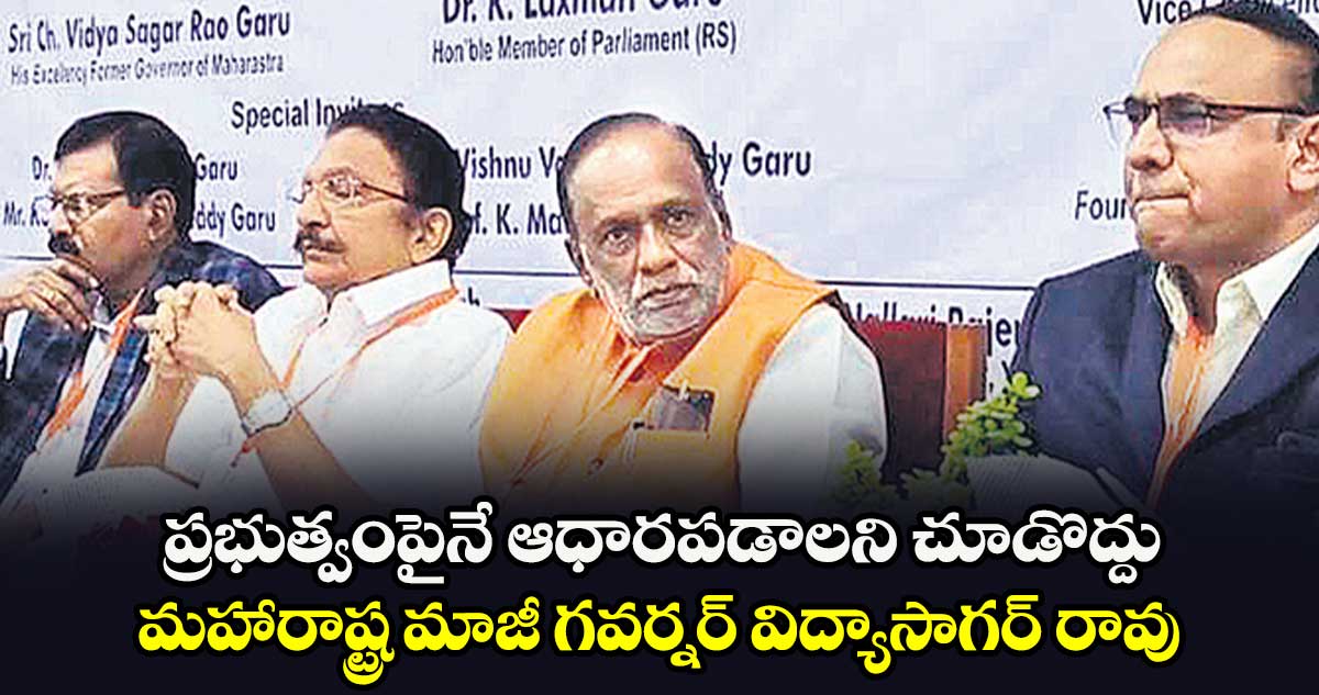 ప్రభుత్వంపైనే ఆధారపడాలని చూడొద్దు మహారాష్ట్ర మాజీ గవర్నర్ విద్యాసాగర్ రావు