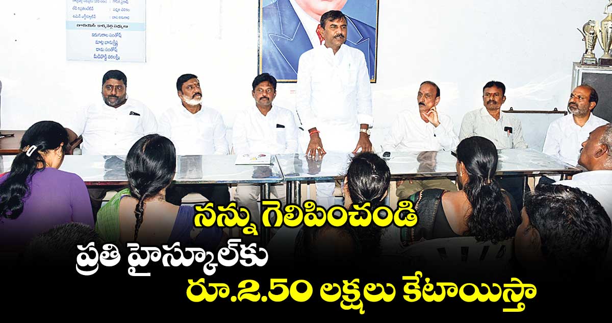 నన్ను గెలిపించండి.. ప్రతి హైస్కూల్​కు రూ.2.50 లక్షలు కేటాయిస్తా