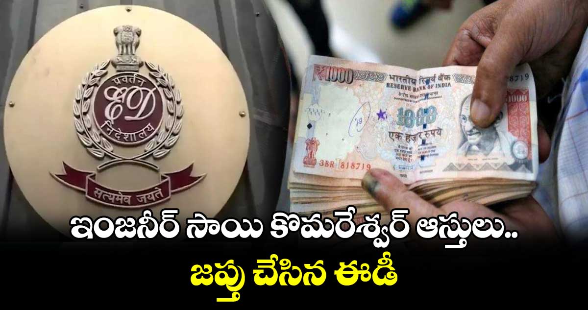 ఇంజనీర్ సాయి కొమరేశ్వర్ ఆస్తులు జప్తు చేసిన ఈడీ