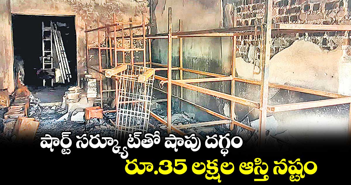 షార్ట్​ సర్క్యూట్​తో షాపు దగ్ధం..రూ.35 లక్షల ఆస్తి నష్టం