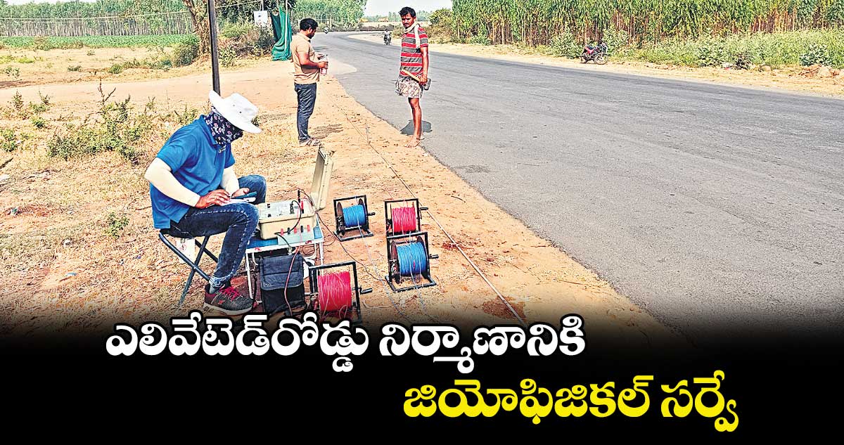 ఎలివేటెడ్​రోడ్డు నిర్మాణానికి జియోఫిజికల్​ సర్వే