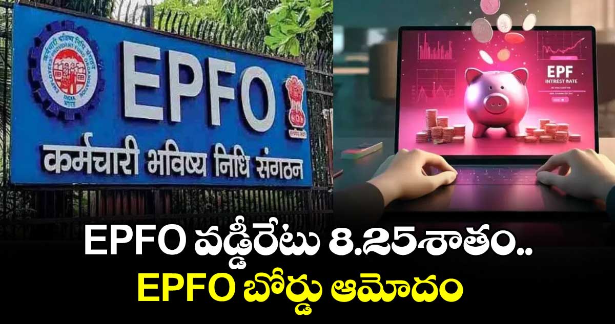 EPFO వడ్డీరేటు 8.25శాతం..EPFO ​బోర్డు ఆమోదం  