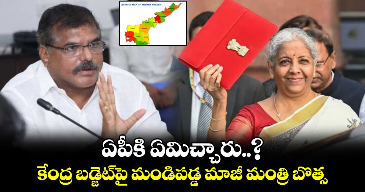 ఏపీకి ఏమిచ్చారు..?: కేంద్ర బడ్జెట్‌పై మండిపడ్డ మాజీ మంత్రి బొత్స