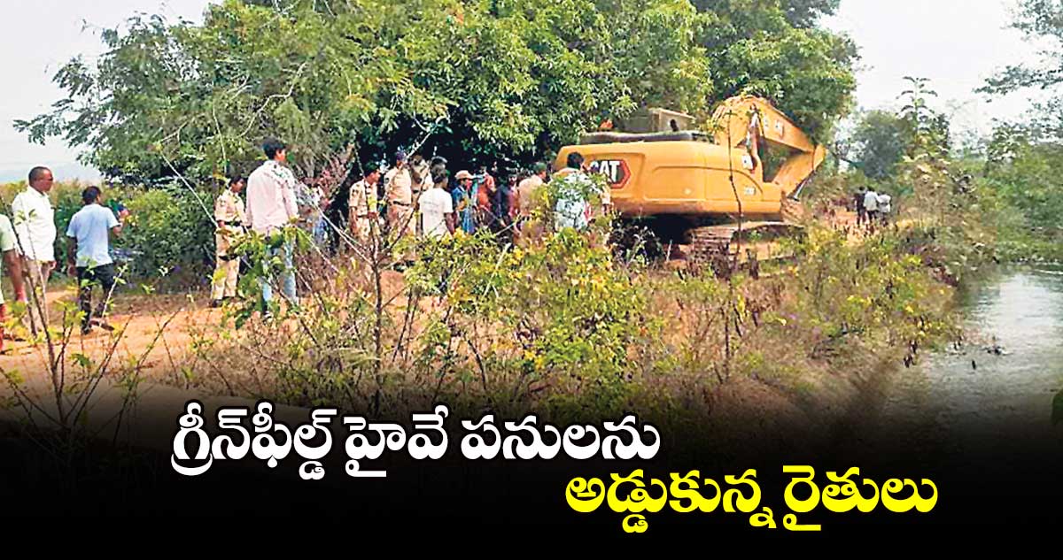 గ్రీన్​ఫీల్డ్ హైవే పనులను అడ్డుకున్న రైతులు