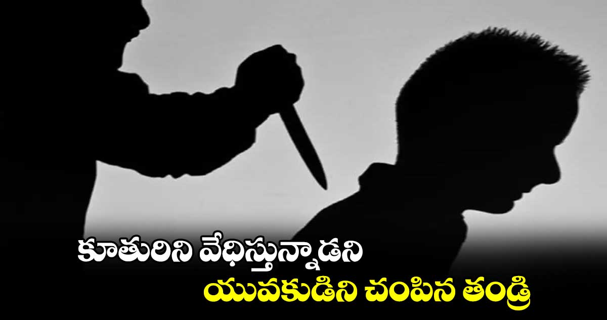 కూతురిని వేధిస్తున్నాడని.. యువకుడిని చంపిన తండ్రి