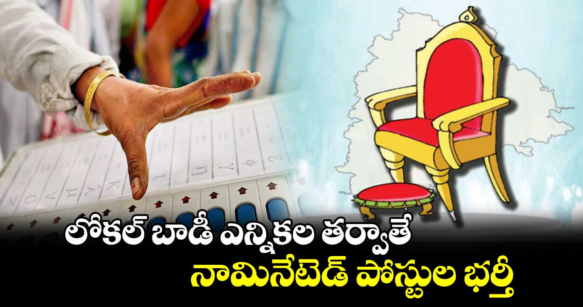 లోకల్ బాడీ ఎన్నికల తర్వాతే నామినేటెడ్ పోస్టుల భర్తీ