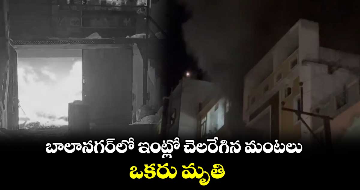 బాలానగర్⁬లో ఇంట్లో చెలరేగిన మంటలు.. ఒకరు మృతి