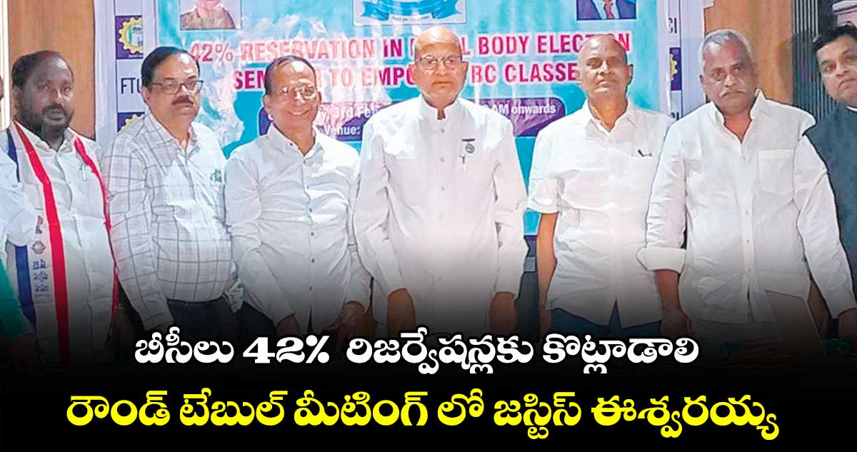 బీసీలు 42%  రిజర్వేషన్లకు కొట్లాడాలి..రౌండ్ టేబుల్ మీటింగ్ లో జస్టిస్ ఈశ్వరయ్య 