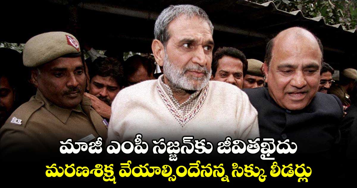 మాజీ ఎంపీ సజ్జన్కు జీవితఖైదు.. మరణశిక్ష వేయాల్సిందేనన్న సిక్కు లీడర్లు