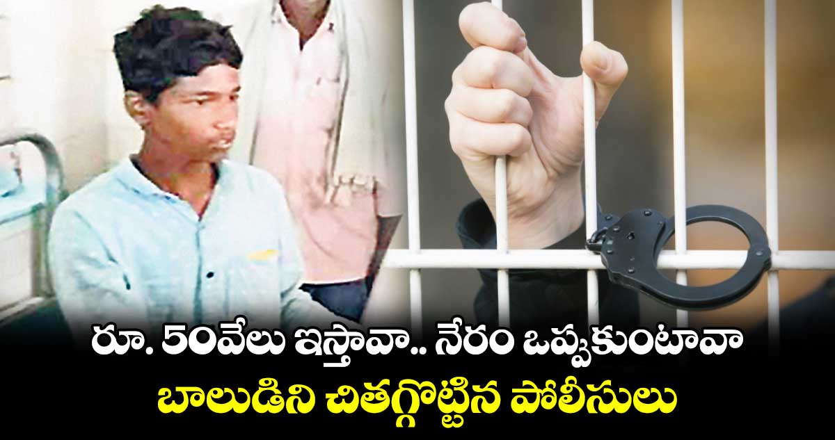 రూ. 50వేలు ఇస్తావా.. నేరం ఒప్పుకుంటావా.. బాలుడిని చితగ్గొట్టిన పోలీసులు