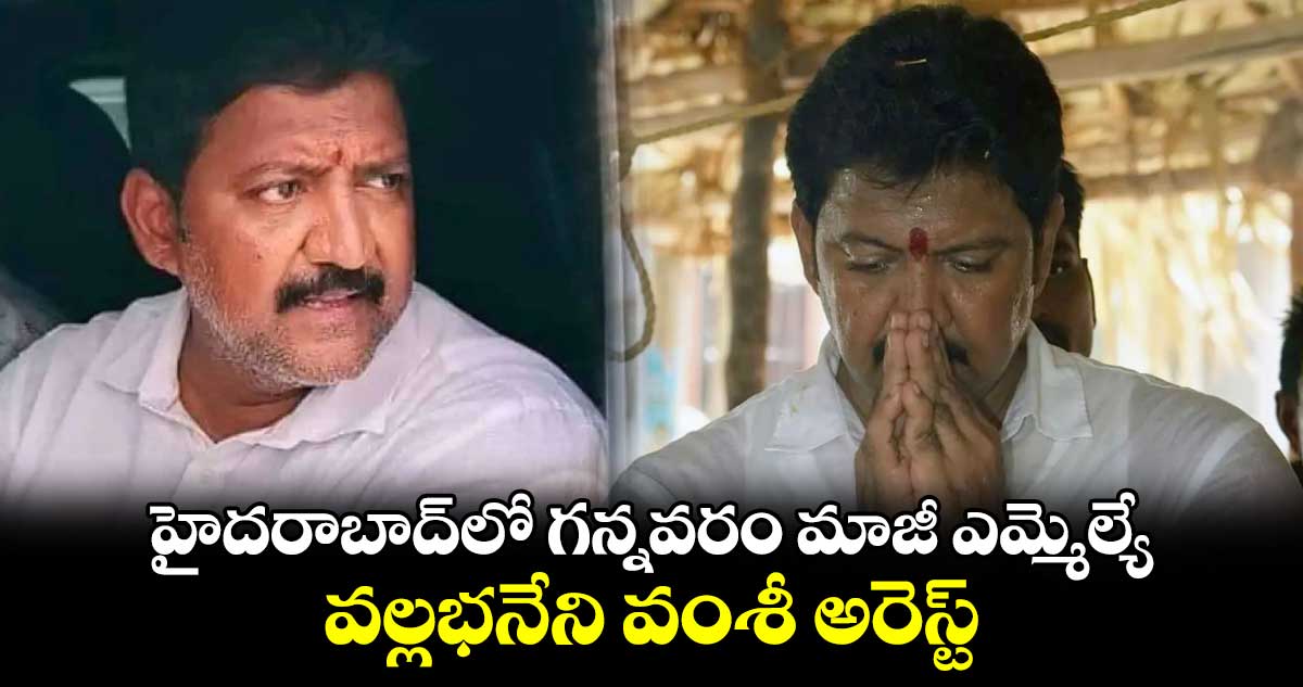 హైదరాబాద్⁬లో గన్నవరం మాజీ ఎమ్మెల్యే వల్లభనేని వంశీ అరెస్ట్