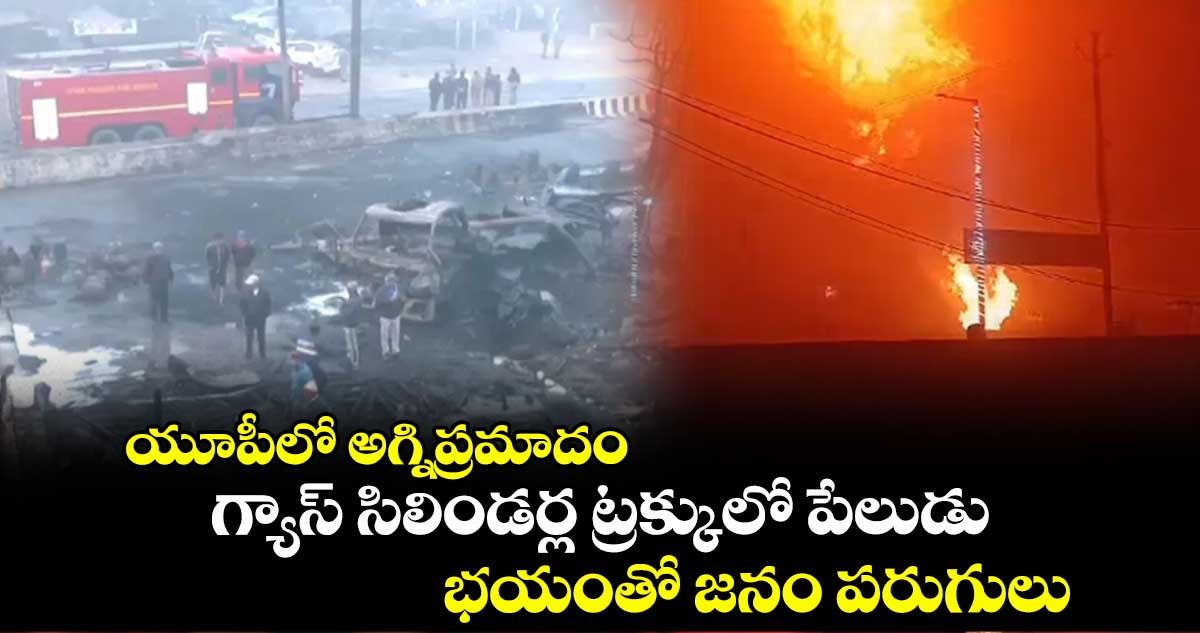 యూపీలో అగ్నిప్రమాదం..గ్యాస్ సిలిండర్ల ట్రక్కులో పేలుడు.. భయంతో జనం పరుగులు 