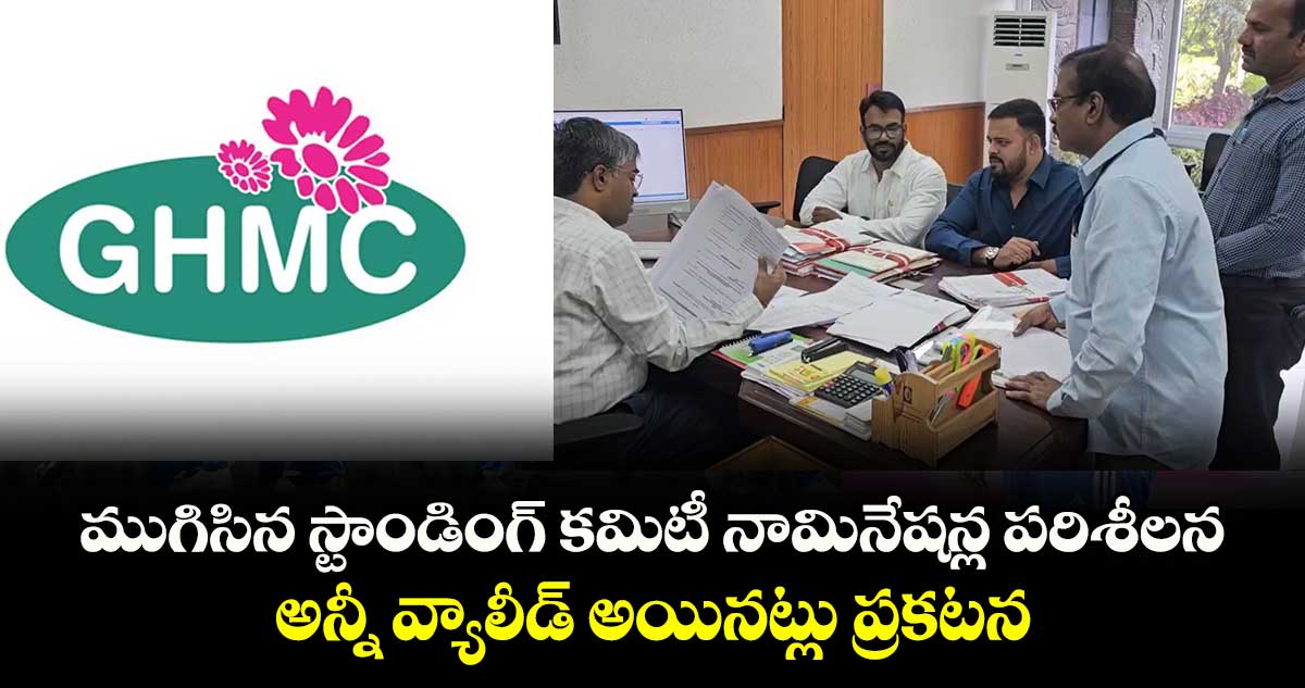 GHMC: ముగిసిన స్టాండింగ్ కమిటీ నామినేషన్ల పరిశీలన.. అన్నీ వ్యాలీడ్ అయినట్లు ప్రకటన