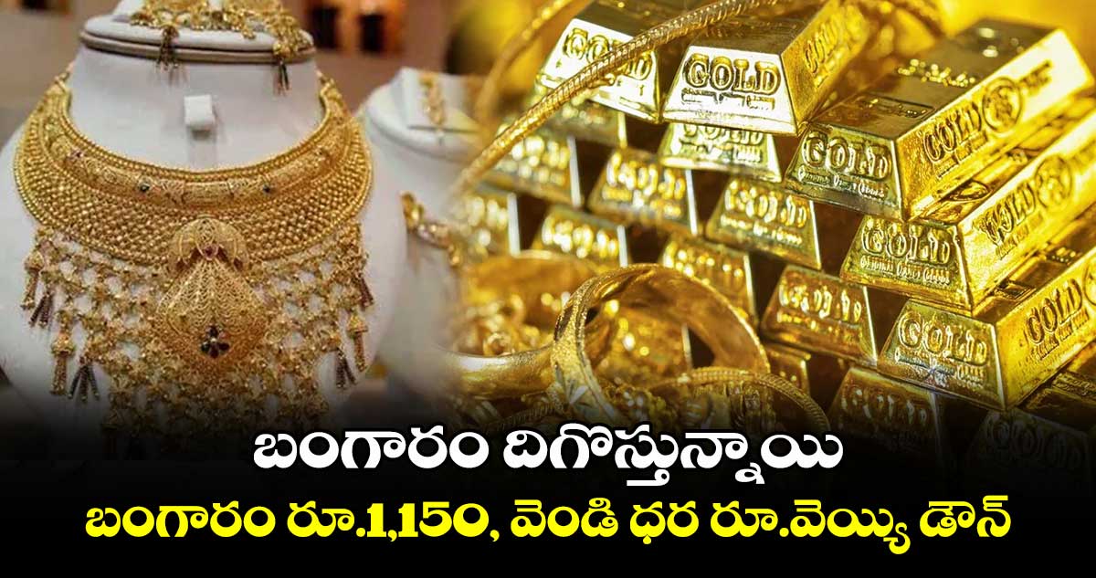 బంగారం దిగొస్తున్నాయి..బంగారం రూ.1,150, వెండి ధర రూ.వెయ్యి డౌన్ 