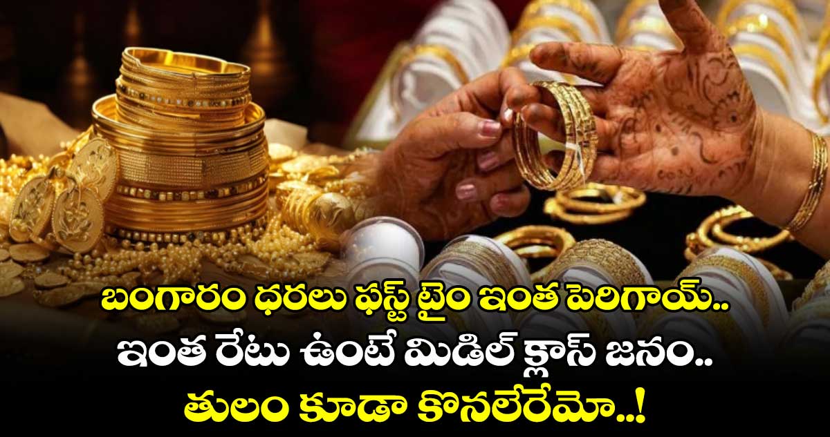 బంగారం ధరలు ఫస్ట్ టైం ఇంత పెరిగాయ్.. ఇంత రేటు ఉంటే మిడిల్ క్లాస్ జనం.. తులం కూడా కొనలేరేమో..!