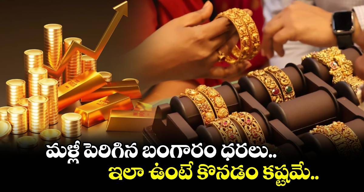 Gold Rates: మళ్లీ పెరిగిన బంగారం ధరలు..ఇలా ఉంటే కొనడం కష్టమే.. 