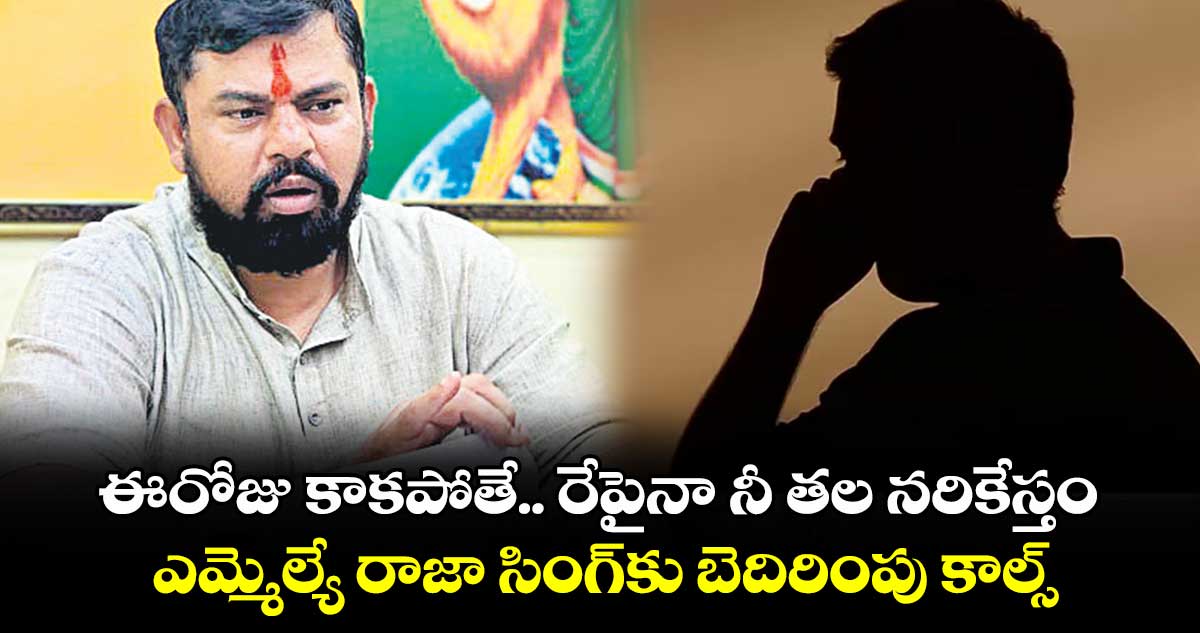 ఈ రోజు కాకపోతే రేపైనా నీ తల నరికేస్తం.. ఎమ్మెల్యే రాజా సింగ్​కు బెదిరింపు కాల్స్