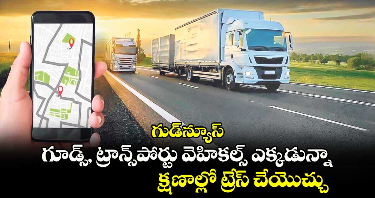 గుడ్⁬న్యూస్..గూడ్స్, ట్రాన్స్⁬పోర్టు వెహికల్స్ ఎక్కడున్నా క్షణాల్లో ట్రేస్ చేయొచ్చు 