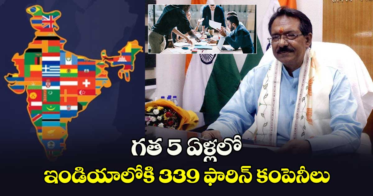 గత 5 ఏళ్లలో ఇండియాలోకి 339 ఫారిన్ కంపెనీలు